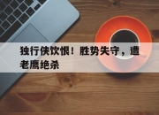 开云电子官网-独行侠饮恨！胜势失守，遭老鹰绝杀