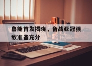 开云电子官网-鲁能首发揭晓，备战亚冠强敌准备充分