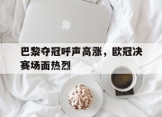 开云,开云电子-巴黎夺冠呼声高涨，欧冠决赛场面热烈