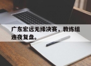 开云电子平台-广东宏远无缘决赛，教练组连夜复盘。