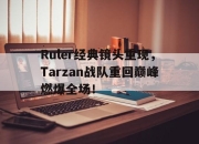 开云电子平台-Ruler经典镜头重现，Tarzan战队重回巅峰燃爆全场！