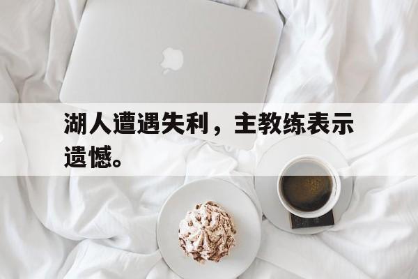 湖人遭遇失利，主教练表示遗憾。