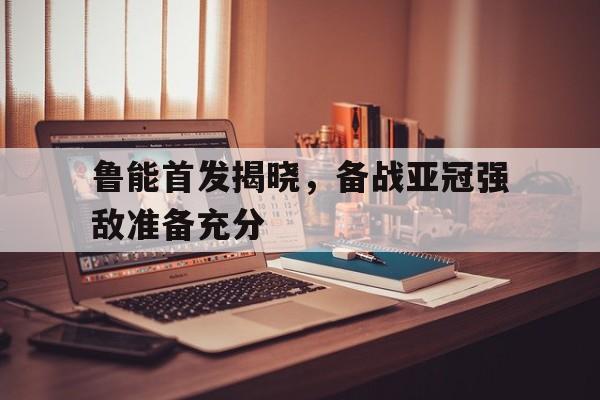 鲁能首发揭晓，备战亚冠强敌准备充分
