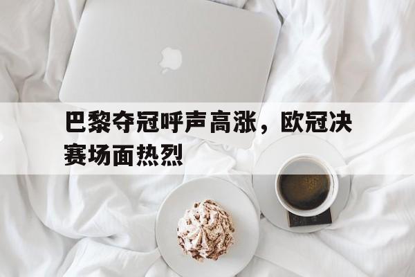 巴黎夺冠呼声高涨，欧冠决赛场面热烈